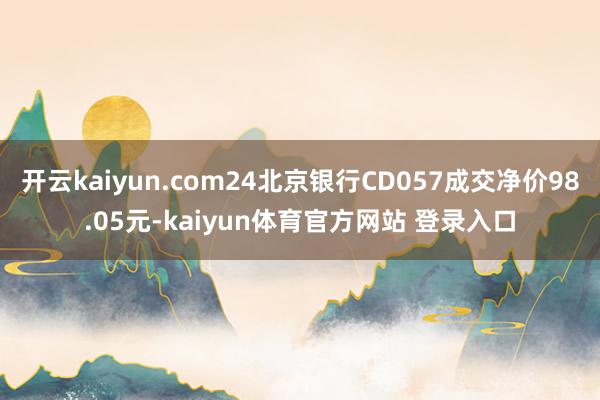 开云kaiyun.com24北京银行CD057成交净价98.05元-kaiyun体育官方网站 登录入口
