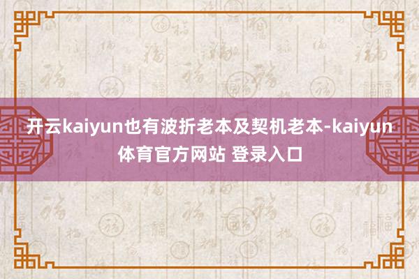 开云kaiyun也有波折老本及契机老本-kaiyun体育官方网站 登录入口