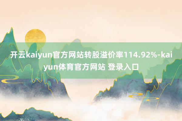 开云kaiyun官方网站转股溢价率114.92%-kaiyun体育官方网站 登录入口
