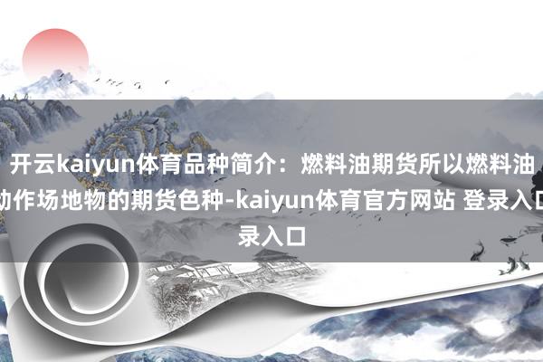 开云kaiyun体育品种简介:燃料油期货所以燃料油动作场地物的期货色种-kaiyun体育官方网站 登录入口