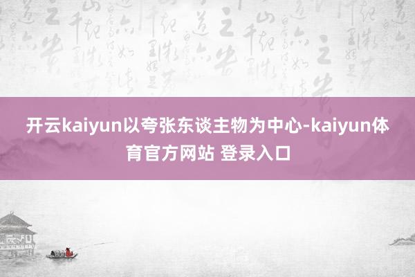 开云kaiyun以夸张东谈主物为中心-kaiyun体育官方网站 登录入口