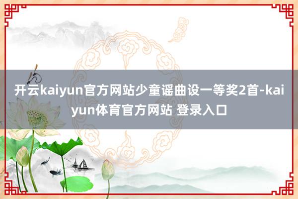 开云kaiyun官方网站少童谣曲设一等奖2首-kaiyun体育官方网站 登录入口