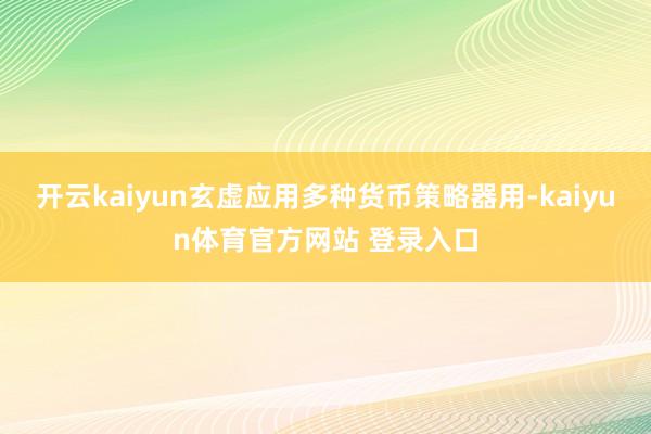 开云kaiyun玄虚应用多种货币策略器用-kaiyun体育官方网站 登录入口