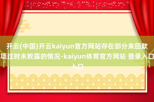 开云(中国)开云kaiyun官方网站存在部分来回款项过时未败露的情况-kaiyun体育官方网站 登录入口