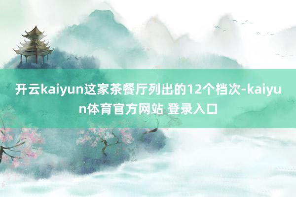 开云kaiyun这家茶餐厅列出的12个档次-kaiyun体育官方网站 登录入口