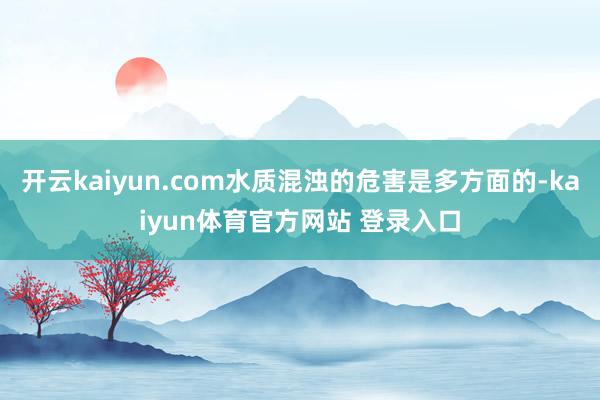 开云kaiyun.com水质混浊的危害是多方面的-kaiyun体育官方网站 登录入口