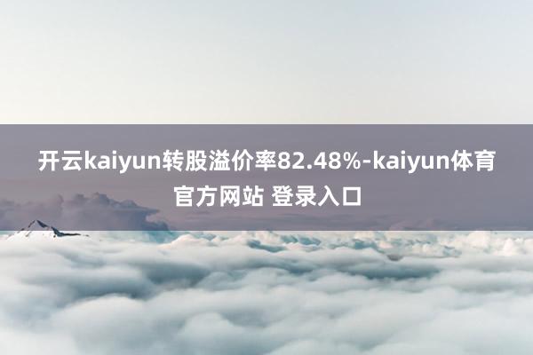 开云kaiyun转股溢价率82.48%-kaiyun体育官方网站 登录入口