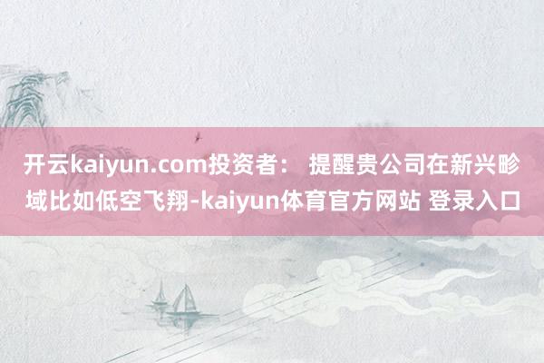 开云kaiyun.com投资者: 提醒贵公司在新兴畛域比如低空飞翔-kaiyun体育官方网站 登录入口