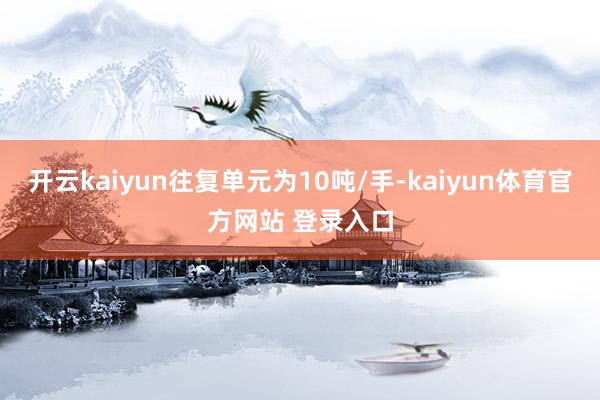 开云kaiyun往复单元为10吨/手-kaiyun体育官方网站 登录入口
