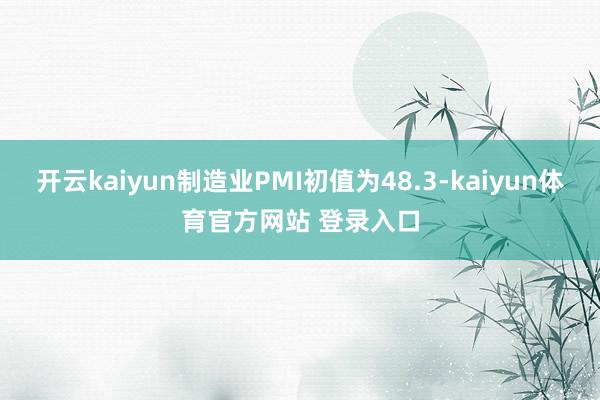 开云kaiyun制造业PMI初值为48.3-kaiyun体育官方网站 登录入口