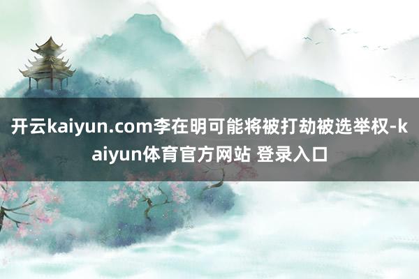开云kaiyun.com李在明可能将被打劫被选举权-kaiyun体育官方网站 登录入口