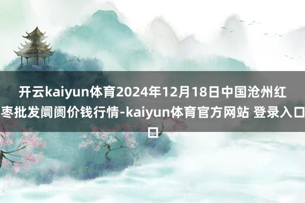 开云kaiyun体育2024年12月18日中国沧州红枣批发阛阓价钱行情-kaiyun体育官方网站 登录入口