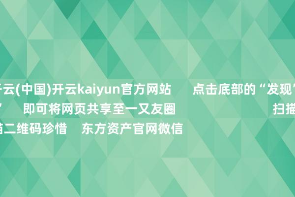 开云(中国)开云kaiyun官方网站      点击底部的“发现”     使用“扫一扫”     即可将网页共享至一又友圈                            扫描二维码珍惜    东方资产官网微信                                                                        沪股通             深股通