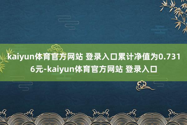 kaiyun体育官方网站 登录入口累计净值为0.7316元-kaiyun体育官方网站 登录入口