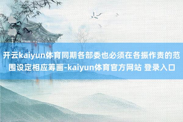 开云kaiyun体育同期各部委也必须在各振作责的范围设定相应筹画-kaiyun体育官方网站 登录入口