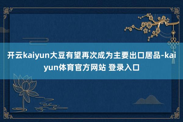 开云kaiyun大豆有望再次成为主要出口居品-kaiyun体育官方网站 登录入口
