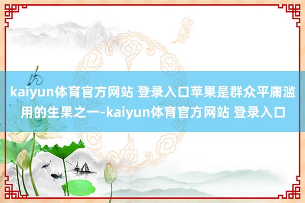 kaiyun体育官方网站 登录入口苹果是群众平庸滥用的生果之一-kaiyun体育官方网站 登录入口