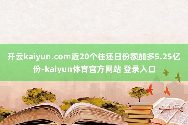 开云kaiyun.com近20个往还日份额加多5.25亿份-kaiyun体育官方网站 登录入口