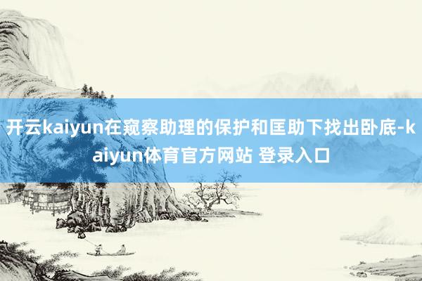 开云kaiyun在窥察助理的保护和匡助下找出卧底-kaiyun体育官方网站 登录入口