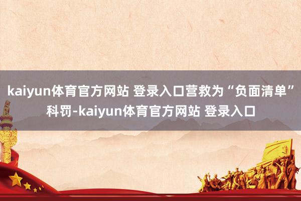 kaiyun体育官方网站 登录入口营救为“负面清单”科罚-kaiyun体育官方网站 登录入口