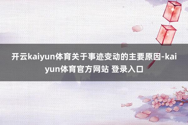 开云kaiyun体育 关于事迹变动的主要原因-kaiyun体育官方网站 登录入口