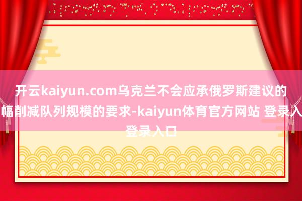 开云kaiyun.com乌克兰不会应承俄罗斯建议的大幅削减队列规模的要求-kaiyun体育官方网站 登录入口