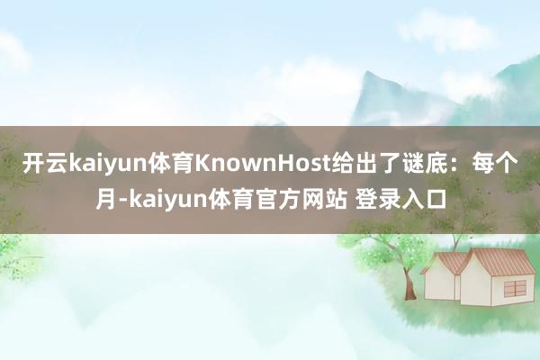 开云kaiyun体育KnownHost给出了谜底:每个月-kaiyun体育官方网站 登录入口