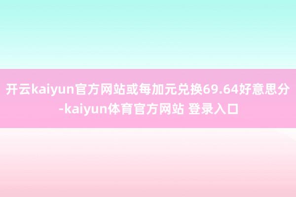 开云kaiyun官方网站或每加元兑换69.64好意思分-kaiyun体育官方网站 登录入口