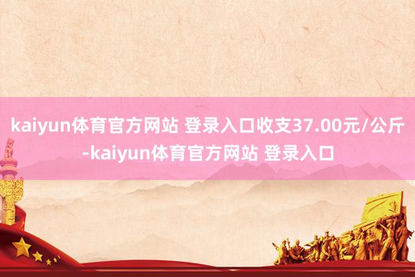 kaiyun体育官方网站 登录入口收支37.00元/公斤-kaiyun体育官方网站 登录入口