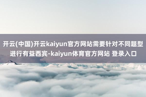开云(中国)开云kaiyun官方网站需要针对不同题型进行有益西宾-kaiyun体育官方网站 登录入口