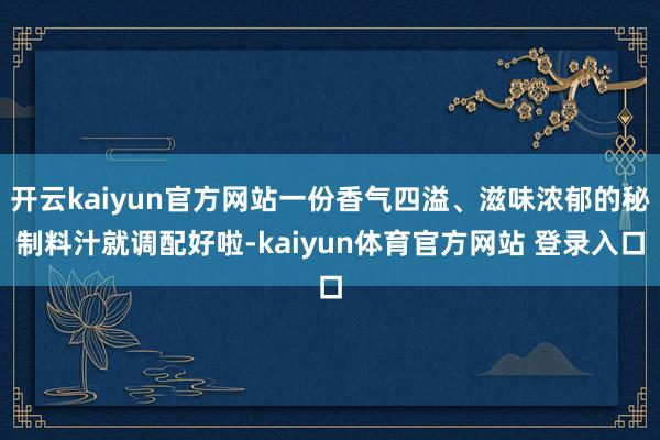 开云kaiyun官方网站一份香气四溢、滋味浓郁的秘制料汁就调配好啦-kaiyun体育官方网站 登录入口