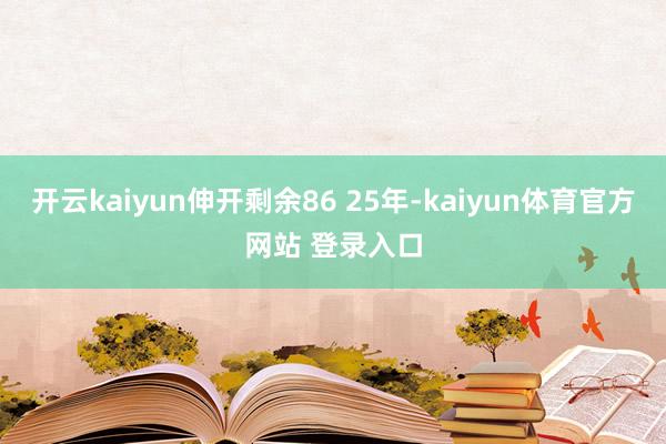 开云kaiyun伸开剩余86 25年-kaiyun体育官方网站 登录入口