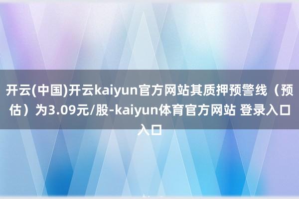 开云(中国)开云kaiyun官方网站其质押预警线(预估)为3.09元/股-kaiyun体育官方网站 登录入口