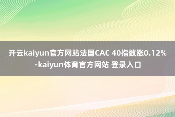 开云kaiyun官方网站法国CAC 40指数涨0.12%-kaiyun体育官方网站 登录入口