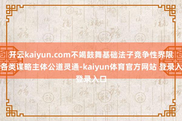 开云kaiyun.com不竭鼓舞基础法子竞争性界限向各类谋略主体公道灵通-kaiyun体育官方网站 登录入口