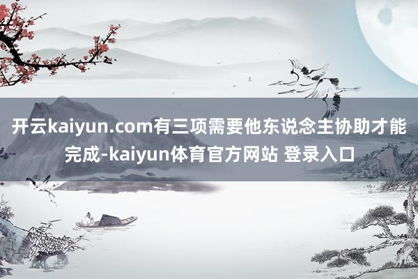 开云kaiyun.com有三项需要他东说念主协助才能完成-kaiyun体育官方网站 登录入口