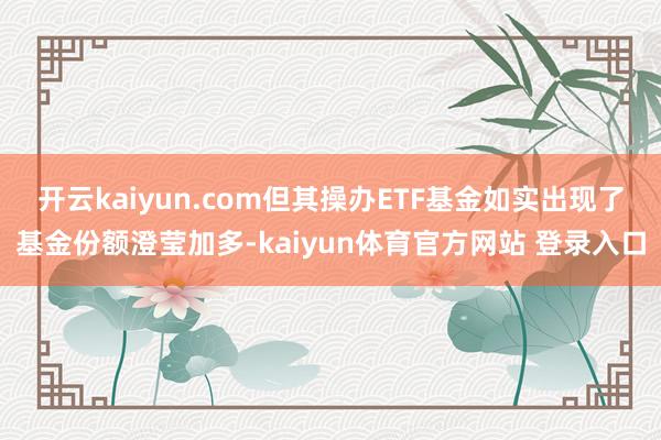 开云kaiyun.com但其操办ETF基金如实出现了基金份额澄莹加多-kaiyun体育官方网站 登录入口