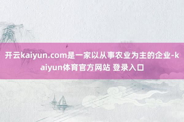 开云kaiyun.com是一家以从事农业为主的企业-kaiyun体育官方网站 登录入口
